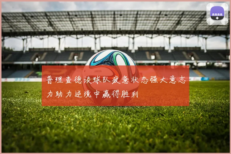 普理查德谈球队疲惫状态强大意志力助力逆境中赢得胜利