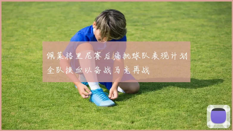 佩莱格里尼赛后痛批球队表现计划全队换血以备战马竞再战