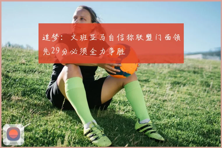 追梦：文班亚马自信称联盟门面领先29分必须全力争胜