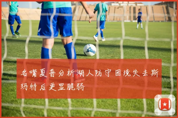 名嘴夏普分析湖人防守困境失去斯玛特后更显脆弱