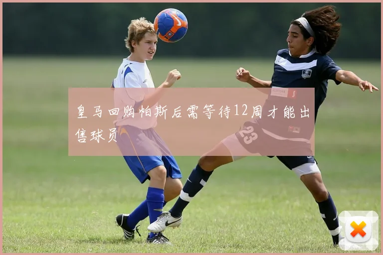 皇马回购帕斯后需等待12周才能出售球员