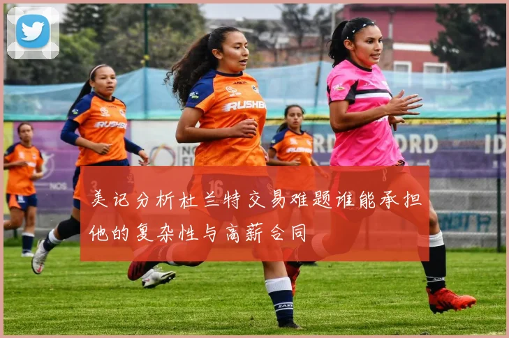 美记分析杜兰特交易难题谁能承担他的复杂性与高薪合同