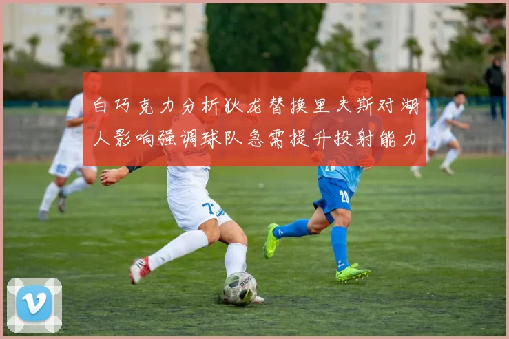 白巧克力分析狄龙替换里夫斯对湖人影响强调球队急需提升投射能力