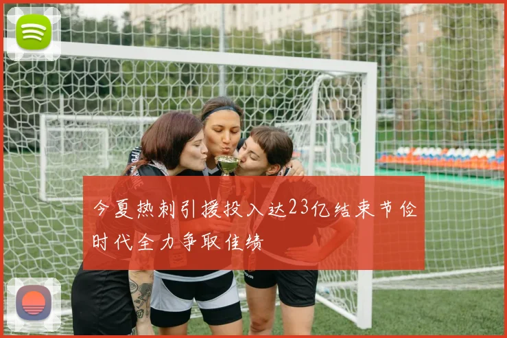 今夏热刺引援投入达23亿结束节俭时代全力争取佳绩