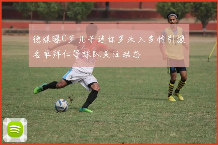 德媒曝C罗儿子迷你罗未入多特引援名单拜仁等球队关注动态
