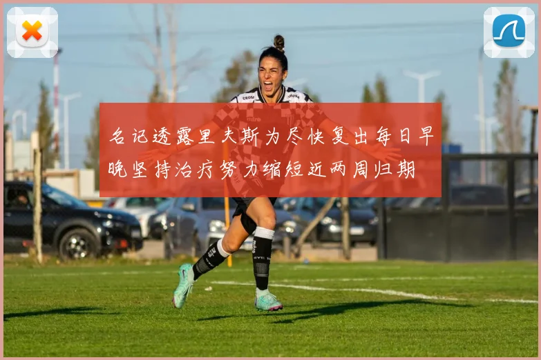 名记透露里夫斯为尽快复出每日早晚坚持治疗努力缩短近两周归期