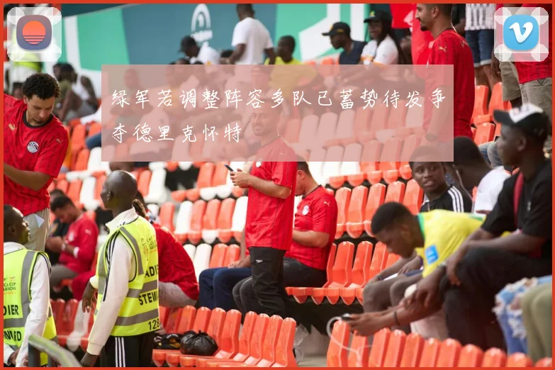 绿军若调整阵容多队已蓄势待发争夺德里克怀特