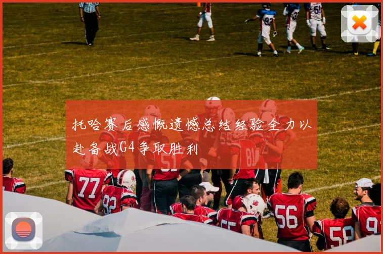 托哈赛后感慨遗憾总结经验全力以赴备战G4争取胜利