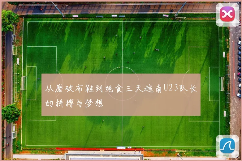 从磨破布鞋到绝食三天越南U23队长的拼搏与梦想