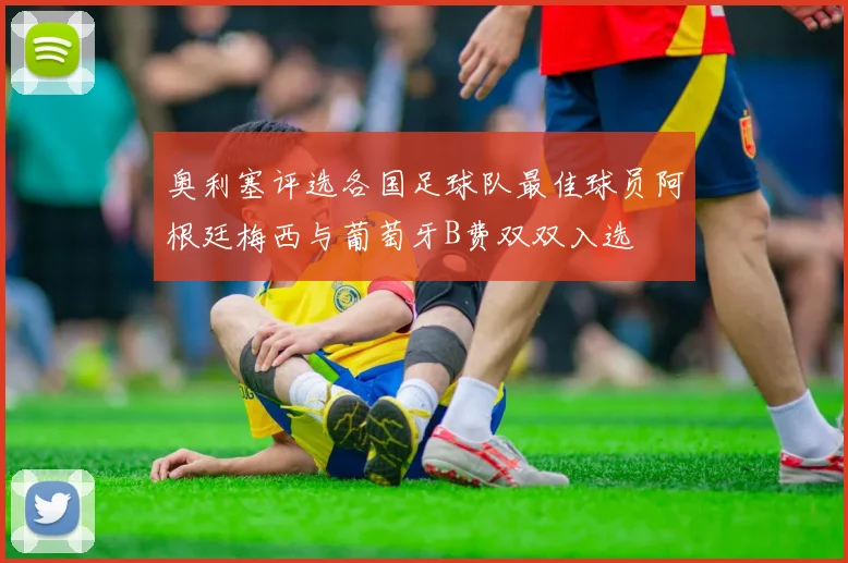 奥利塞评选各国足球队最佳球员阿根廷梅西与葡萄牙B费双双入选
