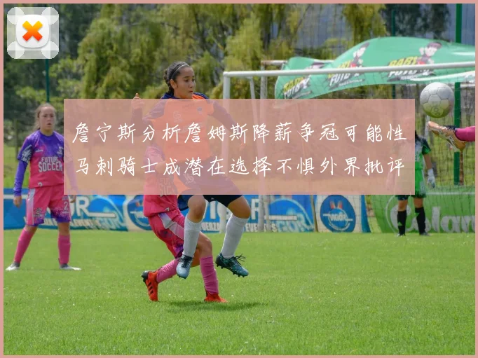 詹宁斯分析詹姆斯降薪争冠可能性马刺骑士成潜在选择不惧外界批评