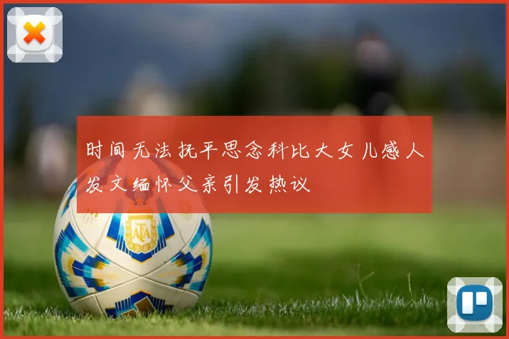时间无法抚平思念科比大女儿感人发文缅怀父亲引发热议