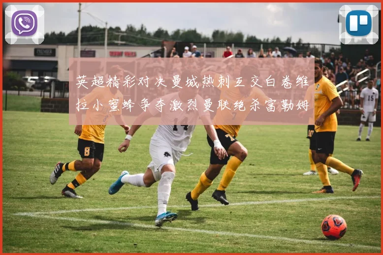 英超精彩对决曼城热刺互交白卷维拉小蜜蜂争夺激烈曼联绝杀富勒姆逆转胜利