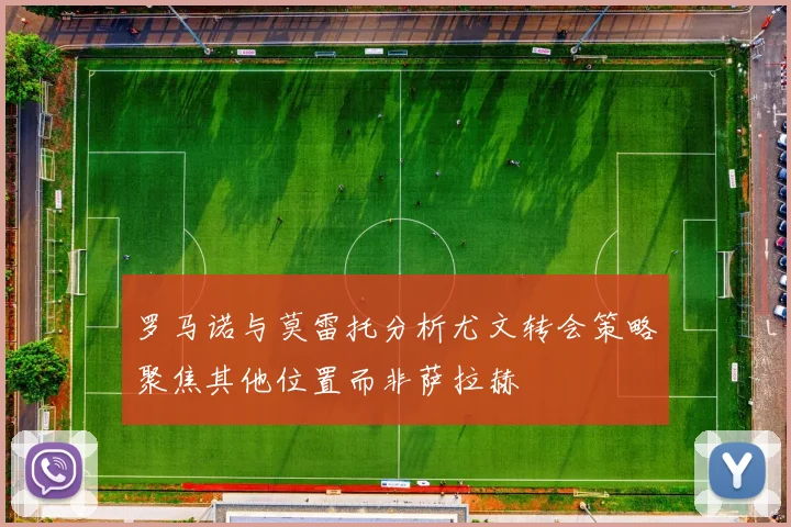 罗马诺与莫雷托分析尤文转会策略聚焦其他位置而非萨拉赫