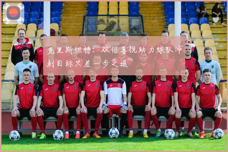 克里斯坦特：双倍喜悦助力球队冲刺目标只差一步之遥