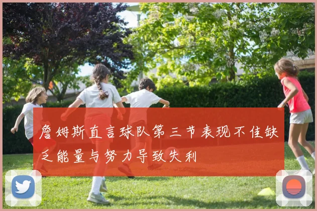 詹姆斯直言球队第三节表现不佳缺乏能量与努力导致失利