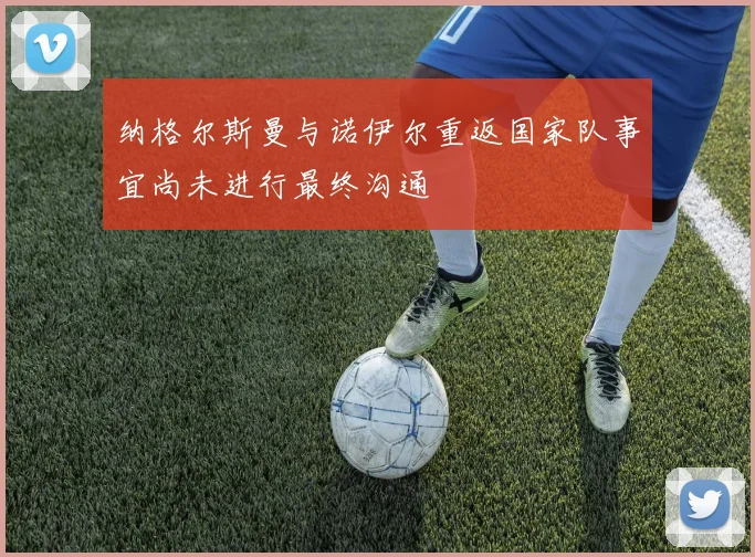 纳格尔斯曼与诺伊尔重返国家队事宜尚未进行最终沟通