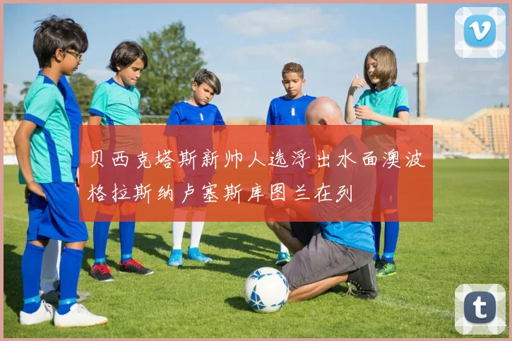 贝西克塔斯新帅人选浮出水面澳波格拉斯纳卢塞斯库图兰在列